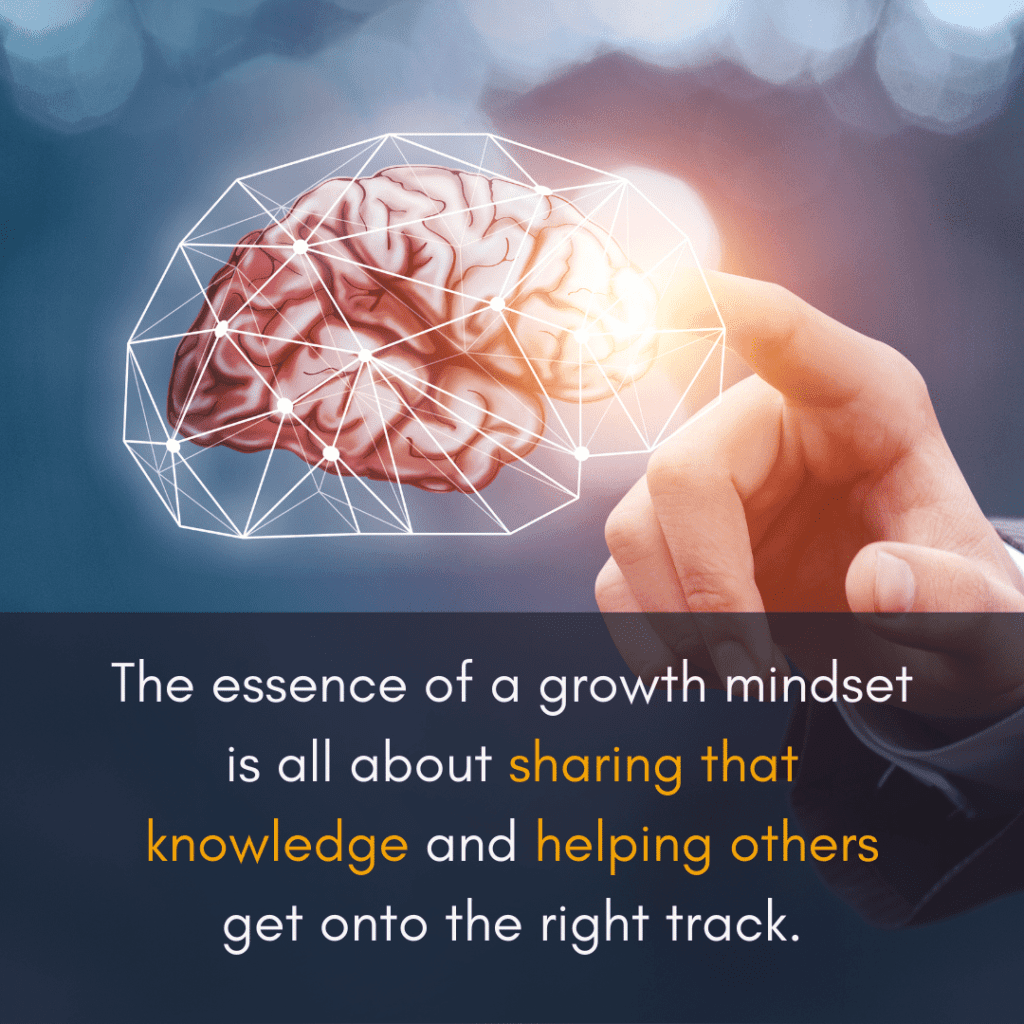 The essence of a growth mindset is all about sharing that knowledge and helping others get onto the right track.